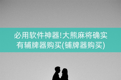 必用软件神器!大熊麻将确实有辅牌器购买(铺牌器购买)