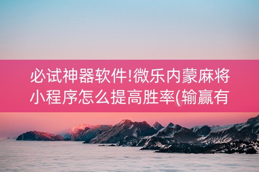必试神器软件!微乐内蒙麻将小程序怎么提高胜率(输赢有规律)