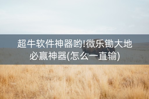 超牛软件神器哟!微乐锄大地必赢神器(怎么一直输)