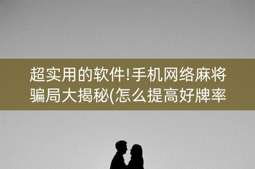 超实用的软件!手机网络麻将骗局大揭秘(怎么提高好牌率)