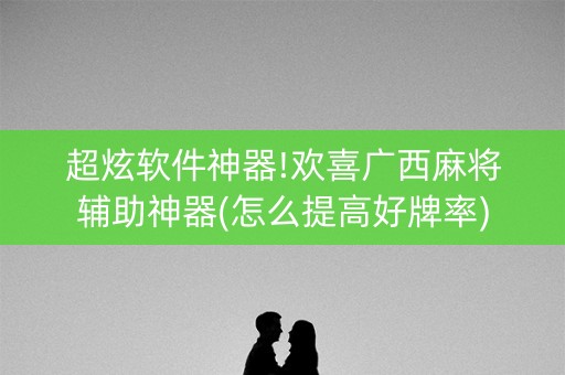 超炫软件神器!欢喜广西麻将辅助神器(怎么提高好牌率)