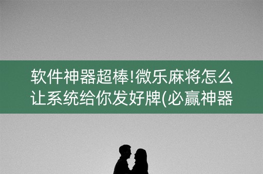 软件神器超棒!微乐麻将怎么让系统给你发好牌(必赢神器免费安装)