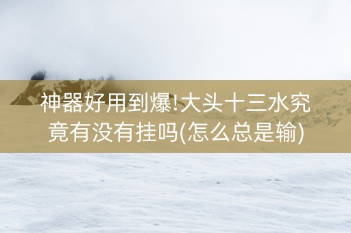 神器好用到爆!大头十三水究竟有没有挂吗(怎么总是输)