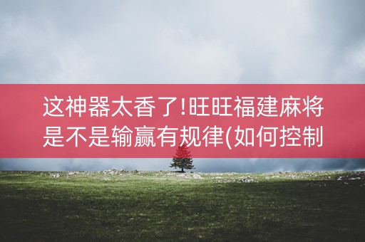这神器太香了!旺旺福建麻将是不是输赢有规律(如何控制输赢)