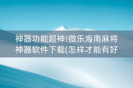 神器功能超神!微乐海南麻将神器软件下载(怎样才能有好牌)
