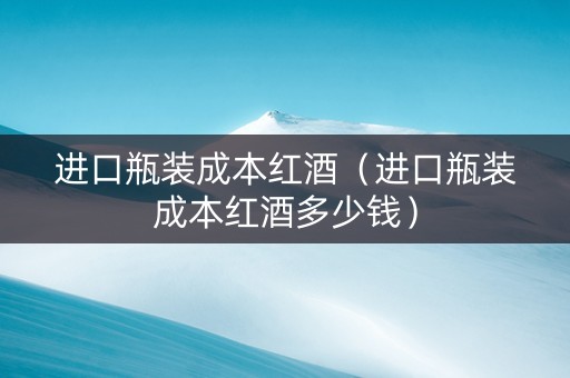进口瓶装成本红酒（进口瓶装成本红酒多少钱）