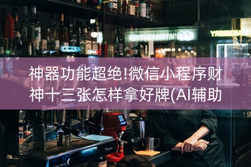神器功能超绝!微信小程序财神十三张怎样拿好牌(AI辅助胡牌规则)