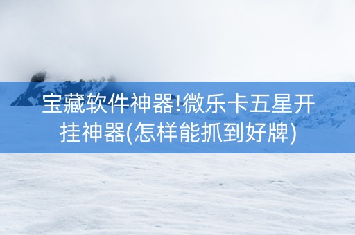 宝藏软件神器!微乐卡五星开挂神器(怎样能抓到好牌)