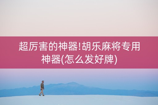 超厉害的神器!胡乐麻将专用神器(怎么发好牌)