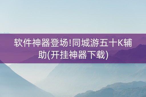 软件神器登场!同城游五十K辅助(开挂神器下载)