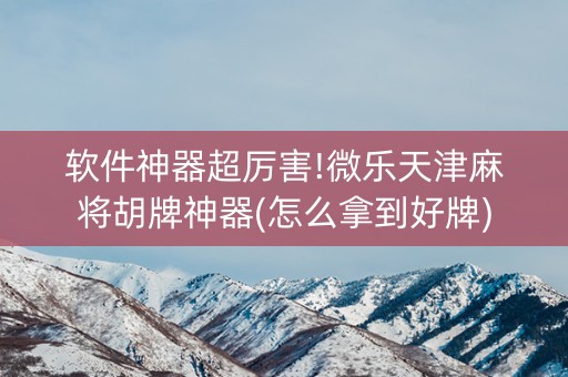 软件神器超厉害!微乐天津麻将胡牌神器(怎么拿到好牌)