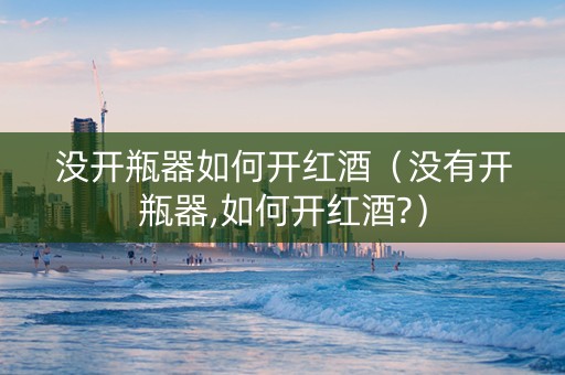 没开瓶器如何开红酒（没有开瓶器,如何开红酒?）