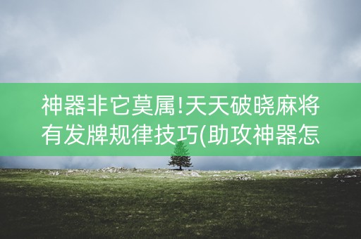 神器非它莫属!天天破晓麻将有发牌规律技巧(助攻神器怎么才会赢)