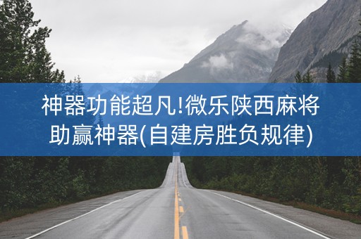 神器功能超凡!微乐陕西麻将助赢神器(自建房胜负规律)