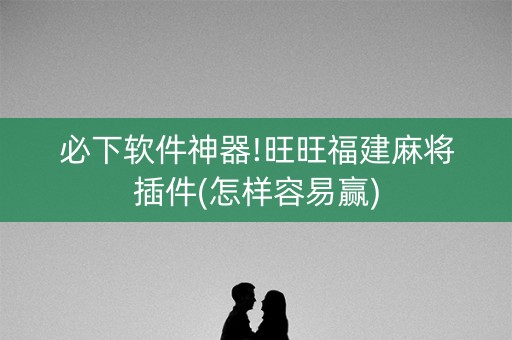 必下软件神器!旺旺福建麻将插件(怎样容易赢)