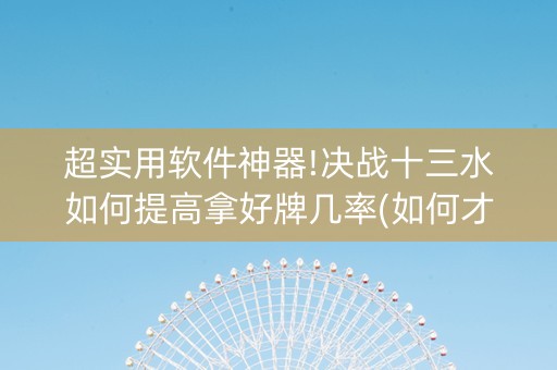 超实用软件神器!决战十三水如何提高拿好牌几率(如何才能赢)