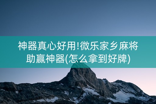 神器真心好用!微乐家乡麻将助赢神器(怎么拿到好牌)