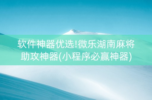 软件神器优选!微乐湖南麻将助攻神器(小程序必赢神器)