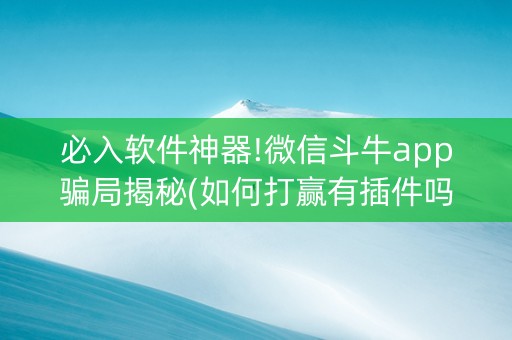 必入软件神器!微信斗牛app骗局揭秘(如何打赢有插件吗)