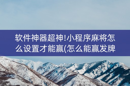 软件神器超神!小程序麻将怎么设置才能赢(怎么能赢发牌规律)