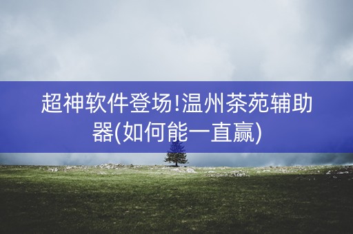 超神软件登场!温州茶苑辅助器(如何能一直赢)