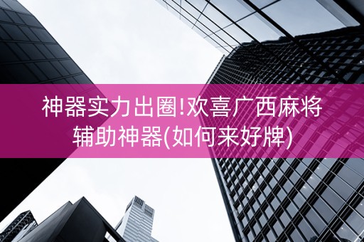 神器实力出圈!欢喜广西麻将辅助神器(如何来好牌)