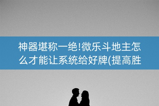 神器堪称一绝!微乐斗地主怎么才能让系统给好牌(提高胜率软件)