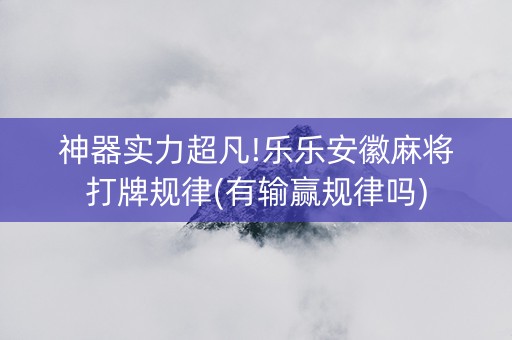 神器实力超凡!乐乐安徽麻将打牌规律(有输赢规律吗)