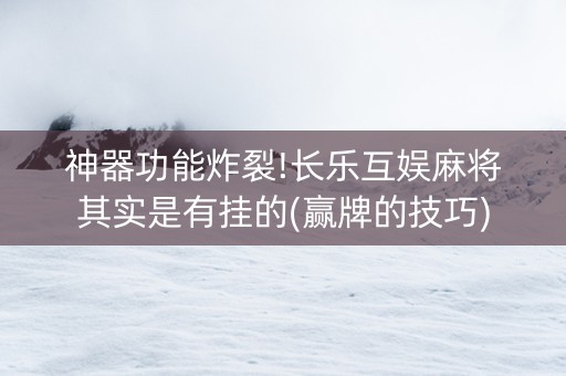 神器功能炸裂!长乐互娱麻将其实是有挂的(赢牌的技巧)