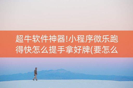 超牛软件神器!小程序微乐跑得快怎么提手拿好牌(要怎么样拿到好牌)