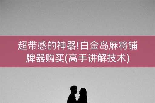 超带感的神器!白金岛麻将铺牌器购买(高手讲解技术)