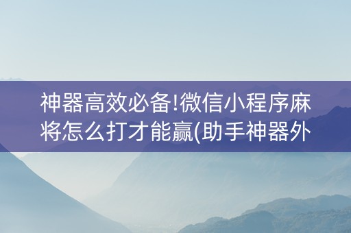 神器高效必备!微信小程序麻将怎么打才能赢(助手神器外辅工具)