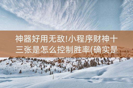 神器好用无敌!小程序财神十三张是怎么控制胜率(确实是有挂)