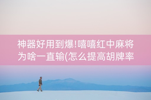 神器好用到爆!嘻嘻红中麻将为啥一直输(怎么提高胡牌率)
