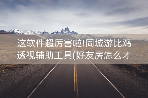 这软件超厉害啦!同城游比鸡透视辅助工具(好友房怎么才能赢)