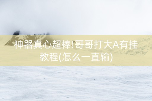 神器真心超棒!哥哥打大A有挂教程(怎么一直输)