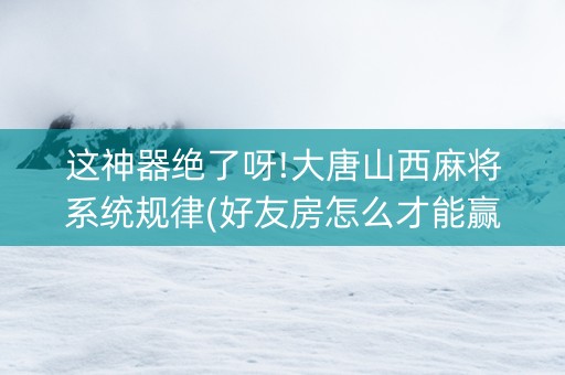 这神器绝了呀!大唐山西麻将系统规律(好友房怎么才能赢)