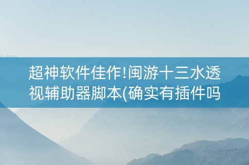 超神软件佳作!闽游十三水透视辅助器脚本(确实有插件吗)