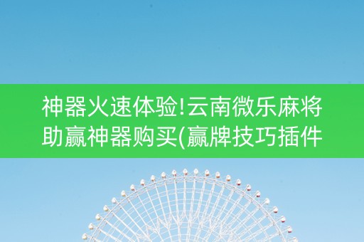 神器火速体验!云南微乐麻将助赢神器购买(赢牌技巧插件安装)
