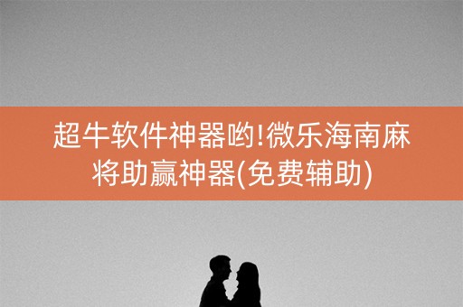 超牛软件神器哟!微乐海南麻将助赢神器(免费辅助)