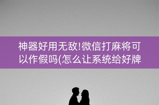 神器好用无敌!微信打麻将可以作假吗(怎么让系统给好牌)