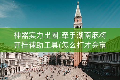 神器实力出圈!牵手湖南麻将开挂辅助工具(怎么打才会赢)