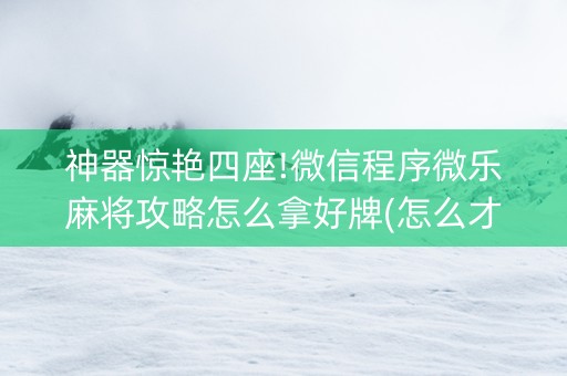 神器惊艳四座!微信程序微乐麻将攻略怎么拿好牌(怎么才可以赢)