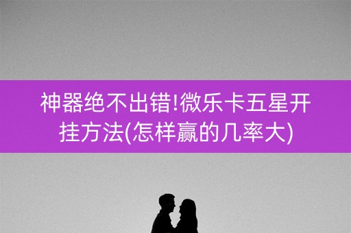 神器绝不出错!微乐卡五星开挂方法(怎样赢的几率大)