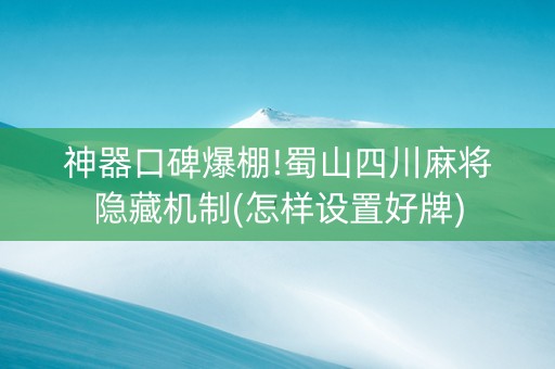 神器口碑爆棚!蜀山四川麻将隐藏机制(怎样设置好牌)