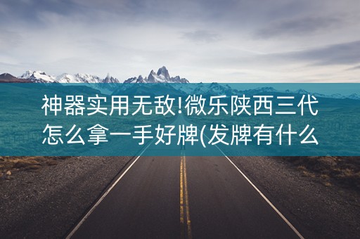 神器实用无敌!微乐陕西三代怎么拿一手好牌(发牌有什么规律吗)