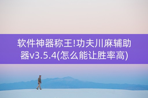 软件神器称王!功夫川麻辅助器v3.5.4(怎么能让胜率高)