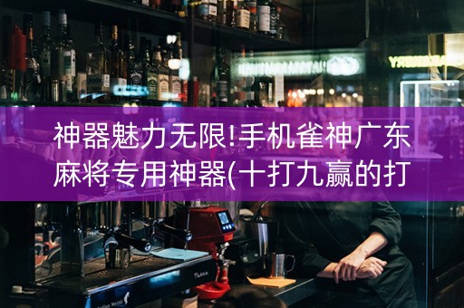 神器魅力无限!手机雀神广东麻将专用神器(十打九赢的打法)