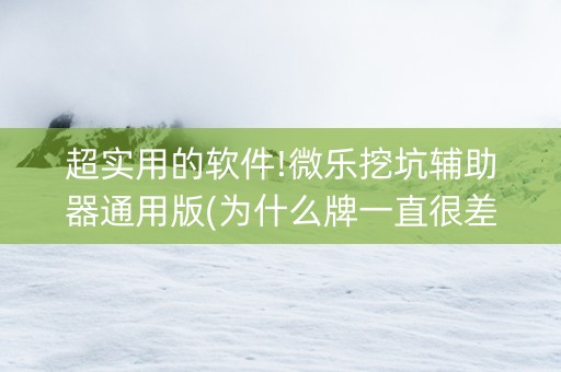 超实用的软件!微乐挖坑辅助器通用版(为什么牌一直很差)