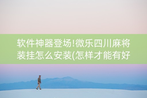 软件神器登场!微乐四川麻将装挂怎么安装(怎样才能有好牌)